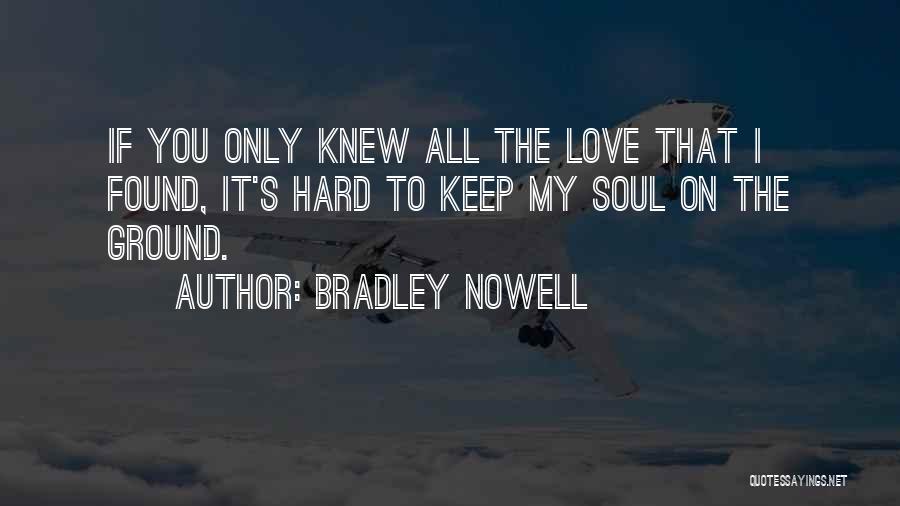 Bradley Nowell Quotes: If You Only Knew All The Love That I Found, It's Hard To Keep My Soul On The Ground.