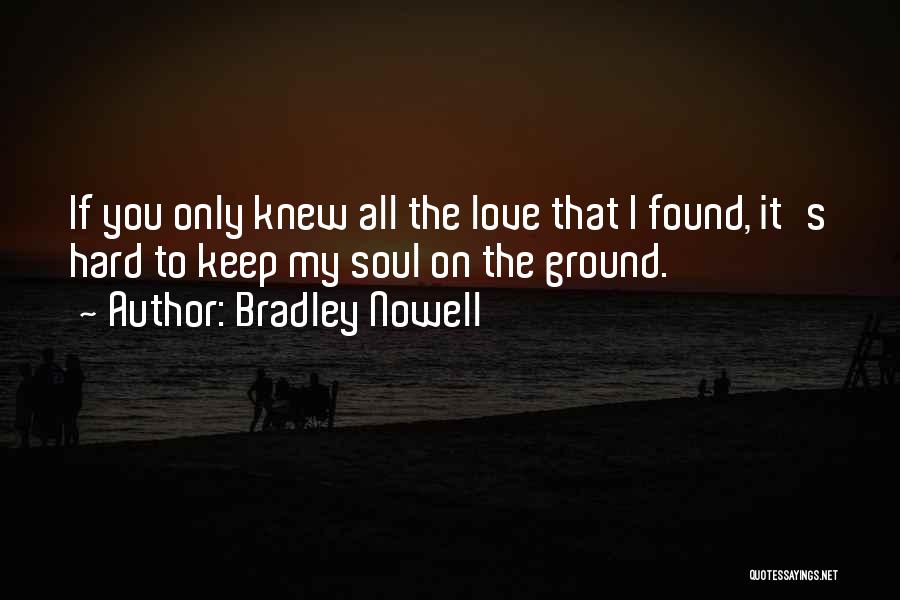 Bradley Nowell Quotes: If You Only Knew All The Love That I Found, It's Hard To Keep My Soul On The Ground.