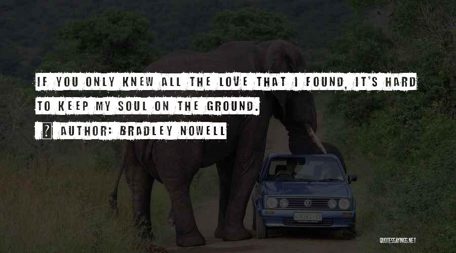 Bradley Nowell Quotes: If You Only Knew All The Love That I Found, It's Hard To Keep My Soul On The Ground.