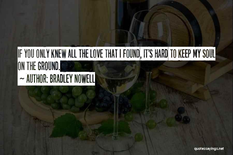 Bradley Nowell Quotes: If You Only Knew All The Love That I Found, It's Hard To Keep My Soul On The Ground.