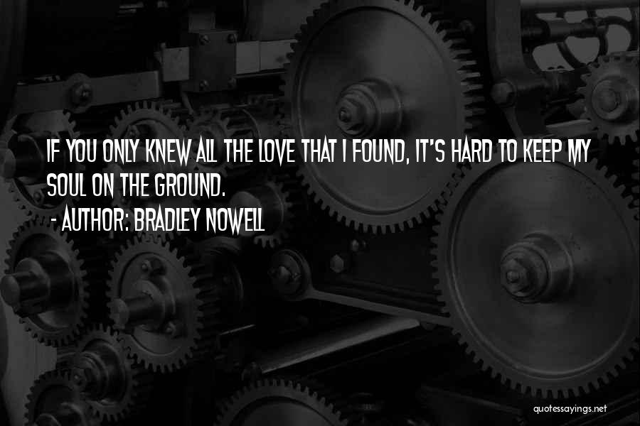 Bradley Nowell Quotes: If You Only Knew All The Love That I Found, It's Hard To Keep My Soul On The Ground.