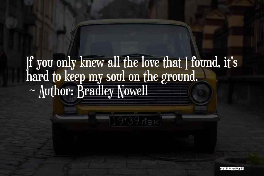 Bradley Nowell Quotes: If You Only Knew All The Love That I Found, It's Hard To Keep My Soul On The Ground.