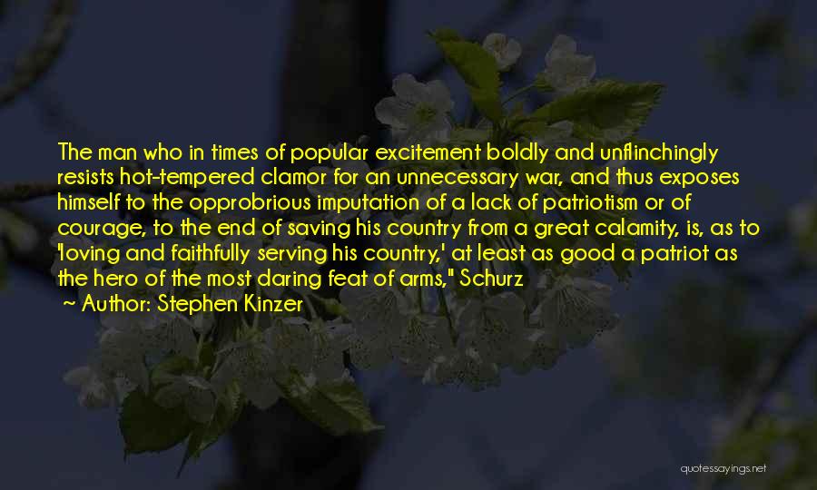 Stephen Kinzer Quotes: The Man Who In Times Of Popular Excitement Boldly And Unflinchingly Resists Hot-tempered Clamor For An Unnecessary War, And Thus