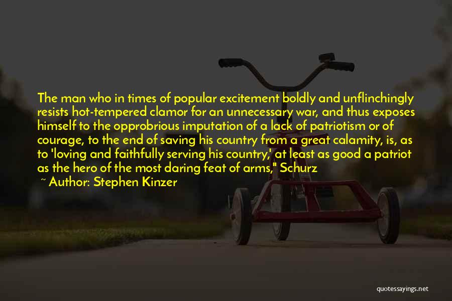 Stephen Kinzer Quotes: The Man Who In Times Of Popular Excitement Boldly And Unflinchingly Resists Hot-tempered Clamor For An Unnecessary War, And Thus