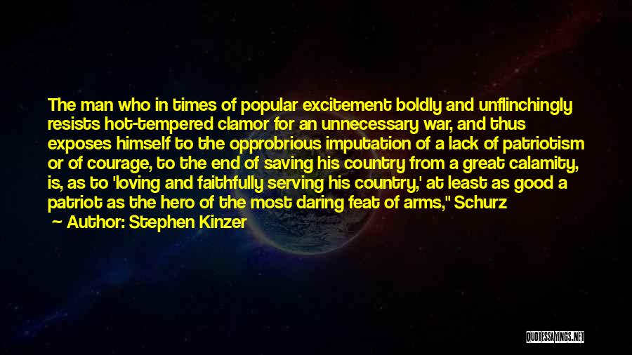 Stephen Kinzer Quotes: The Man Who In Times Of Popular Excitement Boldly And Unflinchingly Resists Hot-tempered Clamor For An Unnecessary War, And Thus