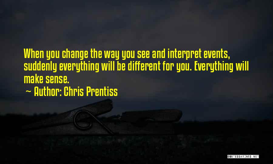 Chris Prentiss Quotes: When You Change The Way You See And Interpret Events, Suddenly Everything Will Be Different For You. Everything Will Make