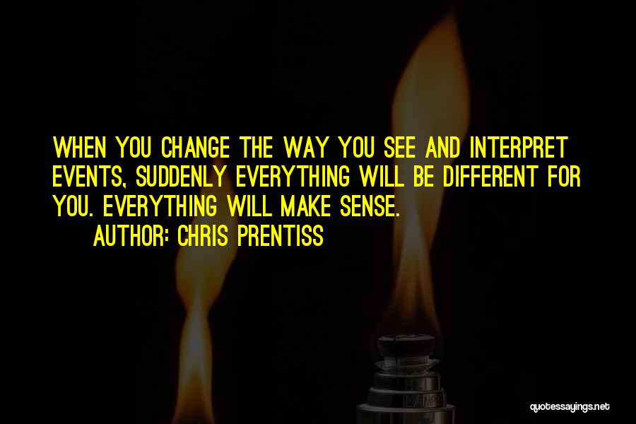 Chris Prentiss Quotes: When You Change The Way You See And Interpret Events, Suddenly Everything Will Be Different For You. Everything Will Make