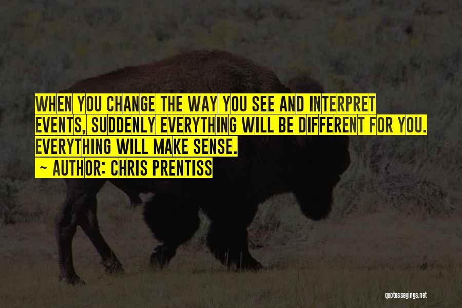 Chris Prentiss Quotes: When You Change The Way You See And Interpret Events, Suddenly Everything Will Be Different For You. Everything Will Make