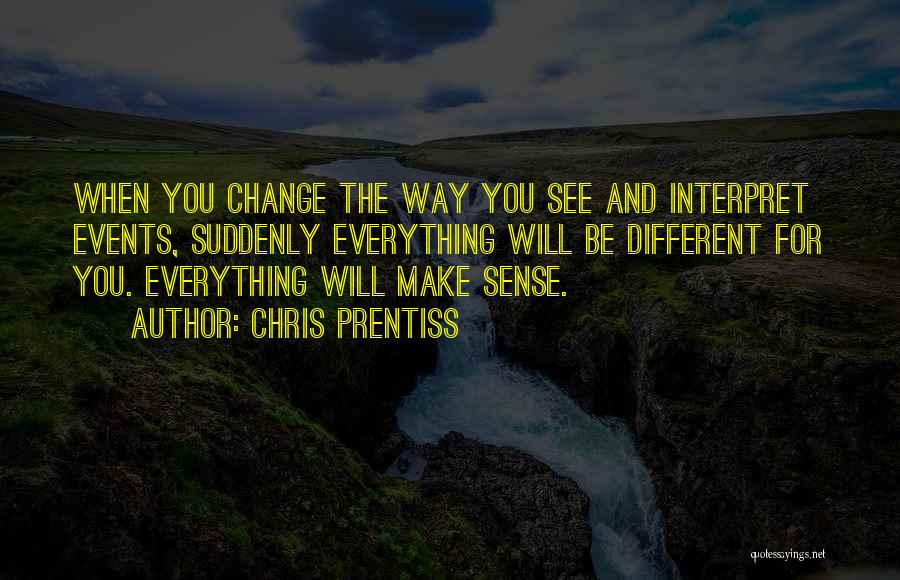 Chris Prentiss Quotes: When You Change The Way You See And Interpret Events, Suddenly Everything Will Be Different For You. Everything Will Make