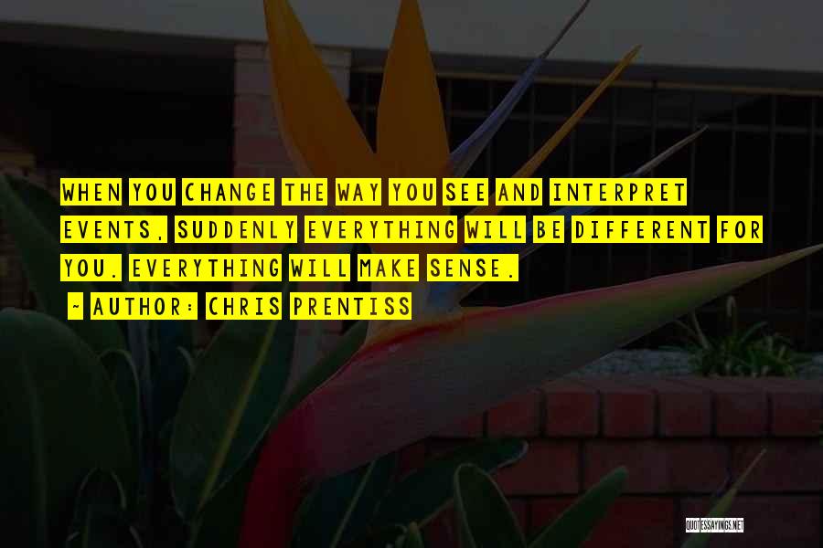 Chris Prentiss Quotes: When You Change The Way You See And Interpret Events, Suddenly Everything Will Be Different For You. Everything Will Make