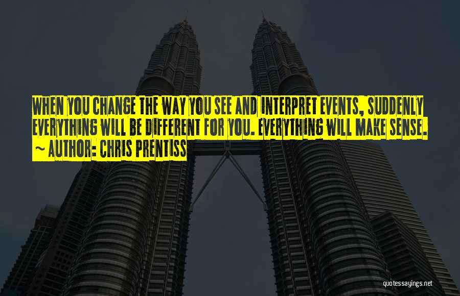 Chris Prentiss Quotes: When You Change The Way You See And Interpret Events, Suddenly Everything Will Be Different For You. Everything Will Make