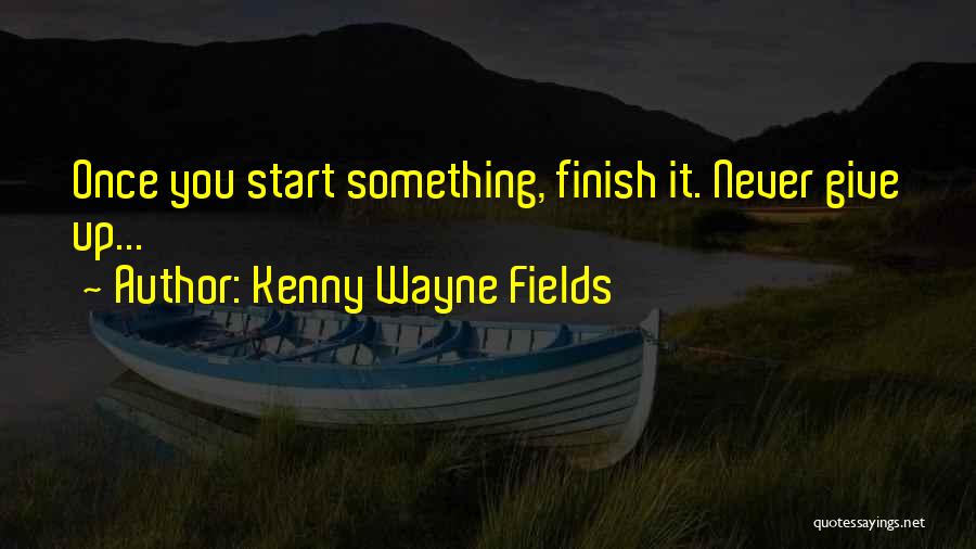 Kenny Wayne Fields Quotes: Once You Start Something, Finish It. Never Give Up...