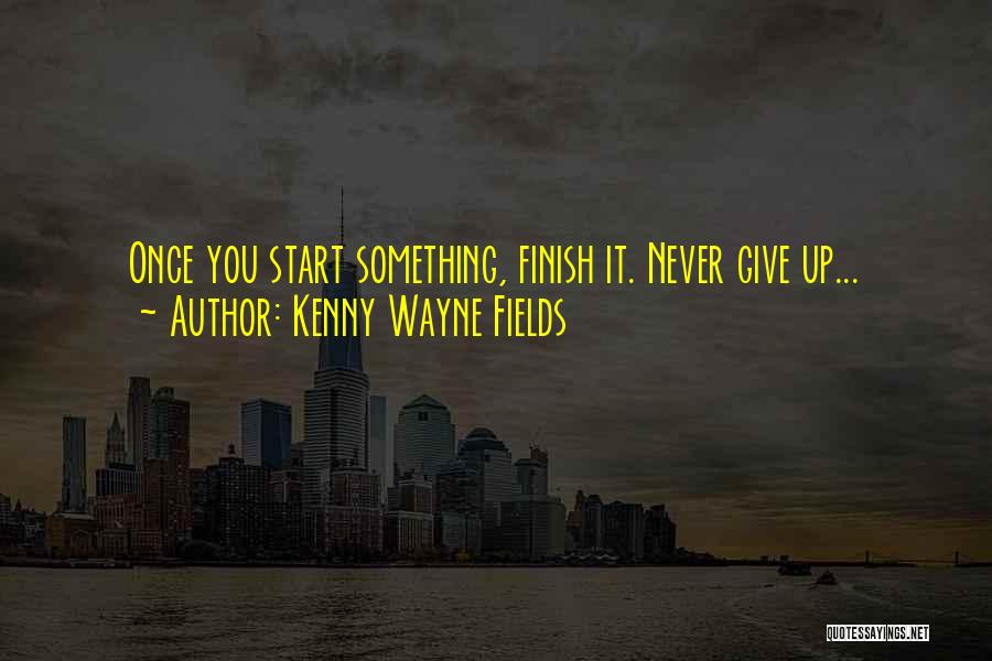 Kenny Wayne Fields Quotes: Once You Start Something, Finish It. Never Give Up...