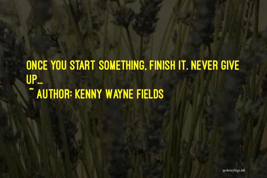 Kenny Wayne Fields Quotes: Once You Start Something, Finish It. Never Give Up...