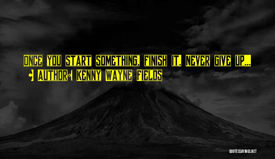 Kenny Wayne Fields Quotes: Once You Start Something, Finish It. Never Give Up...