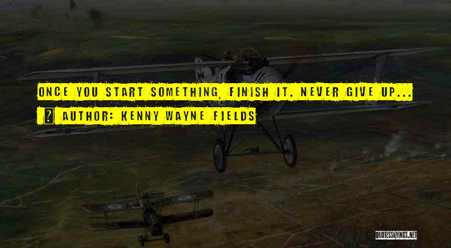 Kenny Wayne Fields Quotes: Once You Start Something, Finish It. Never Give Up...