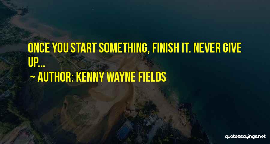 Kenny Wayne Fields Quotes: Once You Start Something, Finish It. Never Give Up...