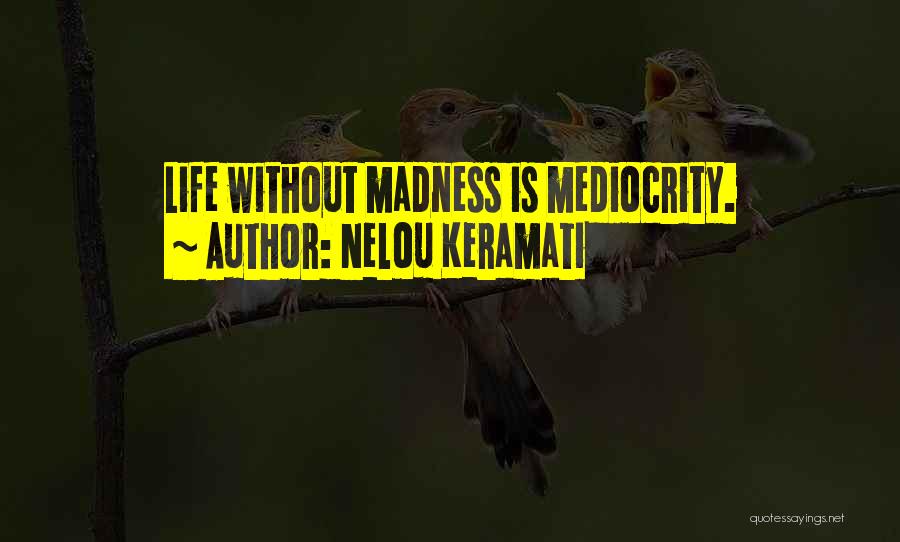 Nelou Keramati Quotes: Life Without Madness Is Mediocrity.