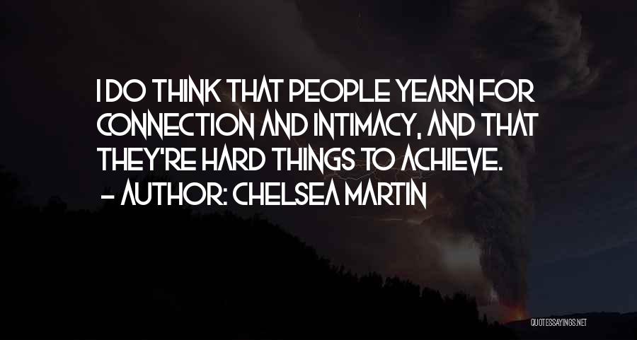 Chelsea Martin Quotes: I Do Think That People Yearn For Connection And Intimacy, And That They're Hard Things To Achieve.