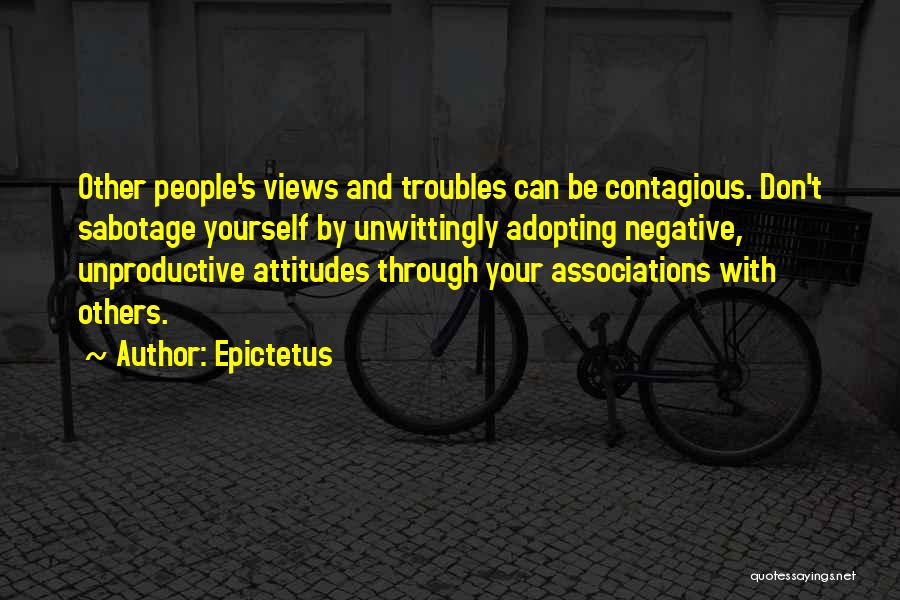 Epictetus Quotes: Other People's Views And Troubles Can Be Contagious. Don't Sabotage Yourself By Unwittingly Adopting Negative, Unproductive Attitudes Through Your Associations