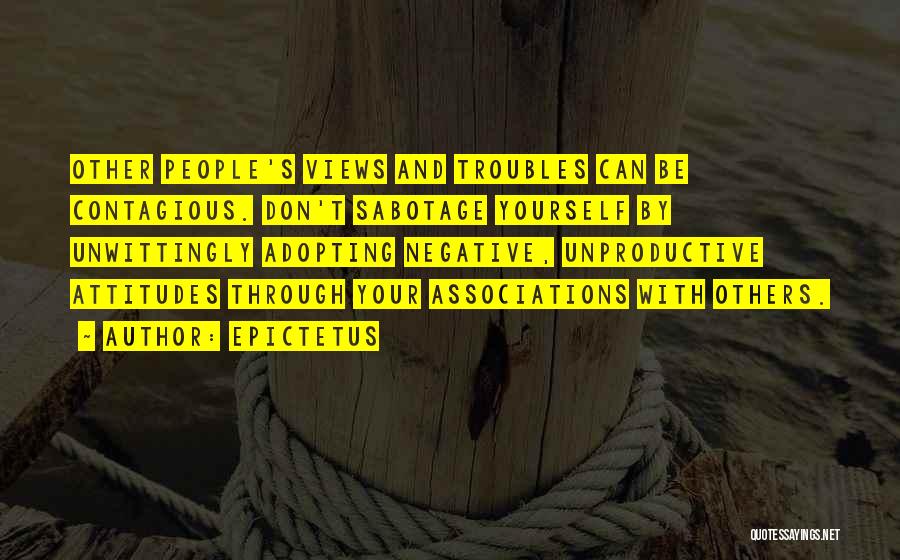 Epictetus Quotes: Other People's Views And Troubles Can Be Contagious. Don't Sabotage Yourself By Unwittingly Adopting Negative, Unproductive Attitudes Through Your Associations