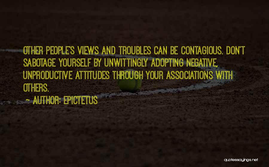 Epictetus Quotes: Other People's Views And Troubles Can Be Contagious. Don't Sabotage Yourself By Unwittingly Adopting Negative, Unproductive Attitudes Through Your Associations