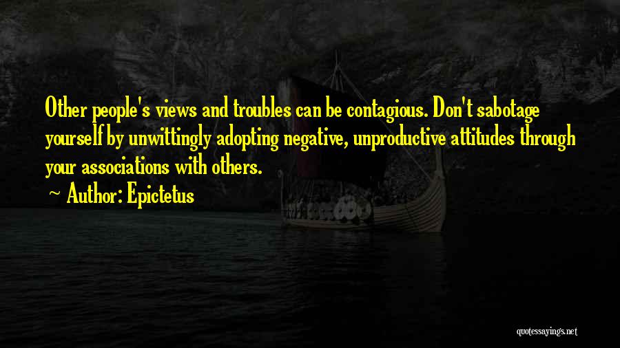 Epictetus Quotes: Other People's Views And Troubles Can Be Contagious. Don't Sabotage Yourself By Unwittingly Adopting Negative, Unproductive Attitudes Through Your Associations