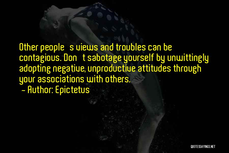 Epictetus Quotes: Other People's Views And Troubles Can Be Contagious. Don't Sabotage Yourself By Unwittingly Adopting Negative, Unproductive Attitudes Through Your Associations