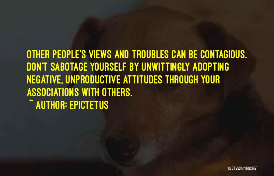 Epictetus Quotes: Other People's Views And Troubles Can Be Contagious. Don't Sabotage Yourself By Unwittingly Adopting Negative, Unproductive Attitudes Through Your Associations