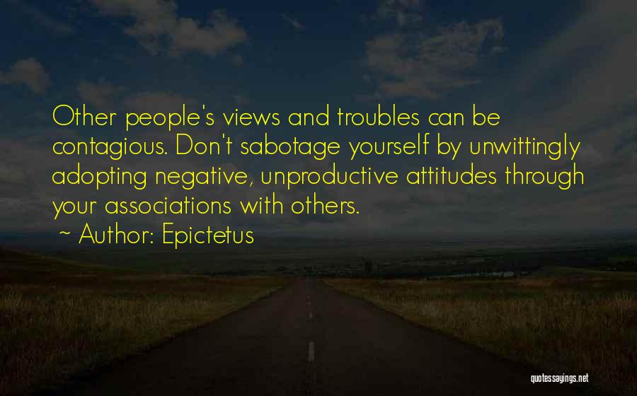 Epictetus Quotes: Other People's Views And Troubles Can Be Contagious. Don't Sabotage Yourself By Unwittingly Adopting Negative, Unproductive Attitudes Through Your Associations