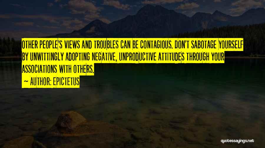 Epictetus Quotes: Other People's Views And Troubles Can Be Contagious. Don't Sabotage Yourself By Unwittingly Adopting Negative, Unproductive Attitudes Through Your Associations