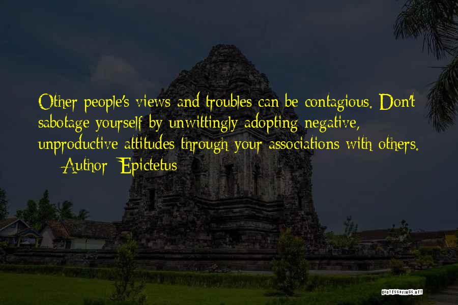 Epictetus Quotes: Other People's Views And Troubles Can Be Contagious. Don't Sabotage Yourself By Unwittingly Adopting Negative, Unproductive Attitudes Through Your Associations