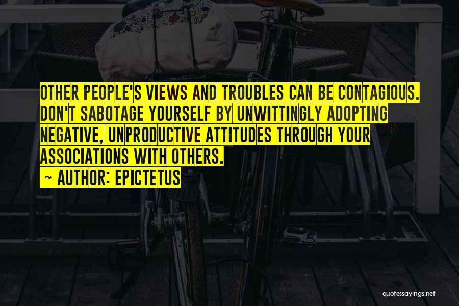 Epictetus Quotes: Other People's Views And Troubles Can Be Contagious. Don't Sabotage Yourself By Unwittingly Adopting Negative, Unproductive Attitudes Through Your Associations