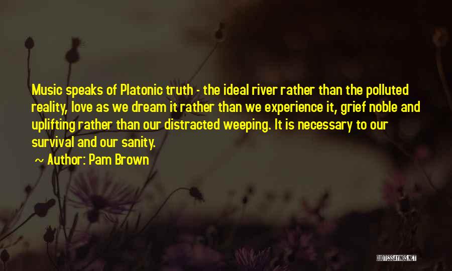Pam Brown Quotes: Music Speaks Of Platonic Truth - The Ideal River Rather Than The Polluted Reality, Love As We Dream It Rather