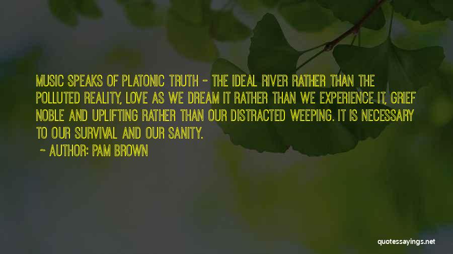 Pam Brown Quotes: Music Speaks Of Platonic Truth - The Ideal River Rather Than The Polluted Reality, Love As We Dream It Rather