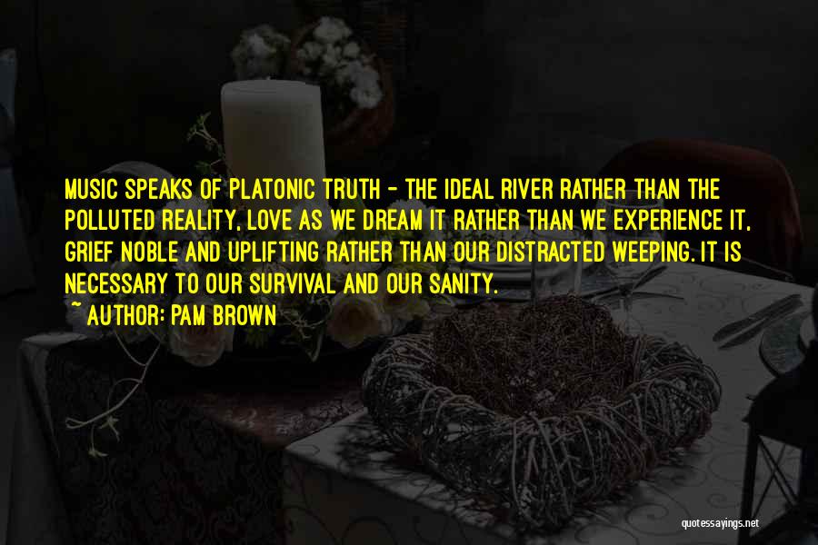 Pam Brown Quotes: Music Speaks Of Platonic Truth - The Ideal River Rather Than The Polluted Reality, Love As We Dream It Rather