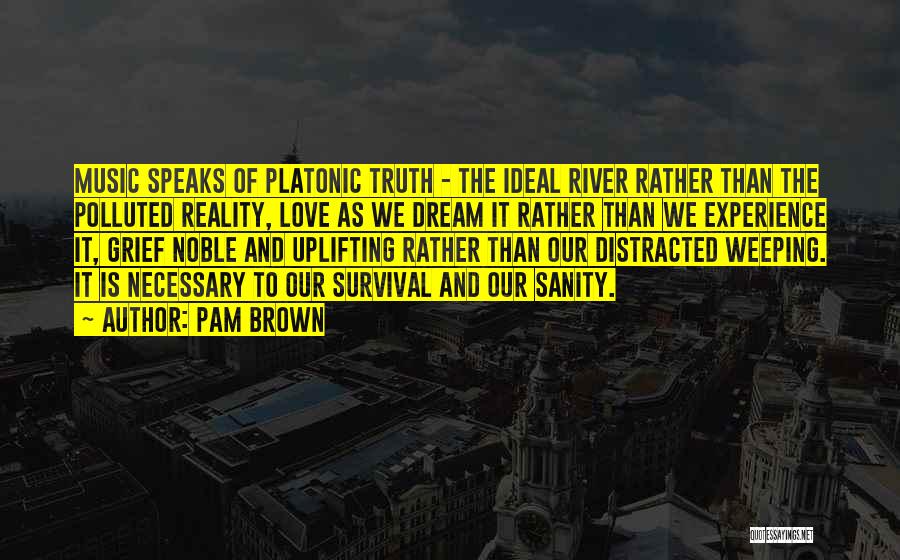 Pam Brown Quotes: Music Speaks Of Platonic Truth - The Ideal River Rather Than The Polluted Reality, Love As We Dream It Rather