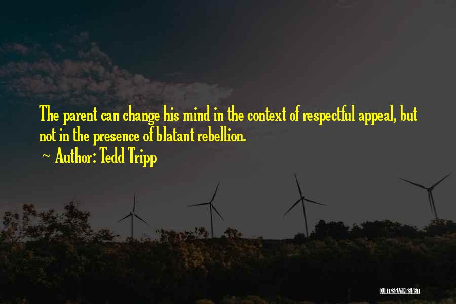 Tedd Tripp Quotes: The Parent Can Change His Mind In The Context Of Respectful Appeal, But Not In The Presence Of Blatant Rebellion.