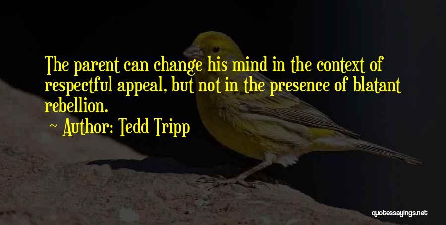 Tedd Tripp Quotes: The Parent Can Change His Mind In The Context Of Respectful Appeal, But Not In The Presence Of Blatant Rebellion.
