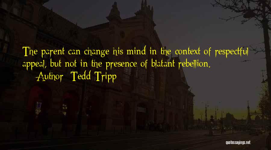 Tedd Tripp Quotes: The Parent Can Change His Mind In The Context Of Respectful Appeal, But Not In The Presence Of Blatant Rebellion.