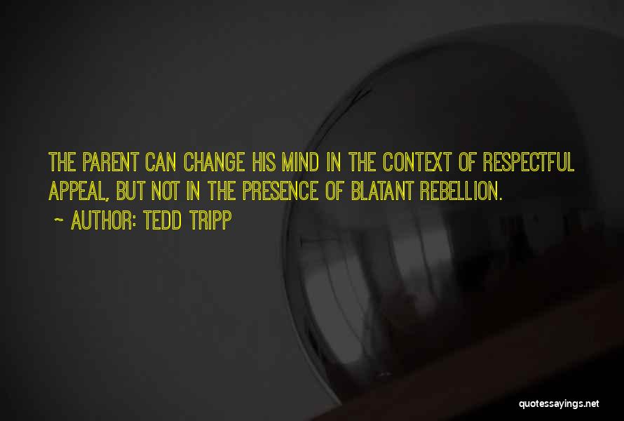 Tedd Tripp Quotes: The Parent Can Change His Mind In The Context Of Respectful Appeal, But Not In The Presence Of Blatant Rebellion.