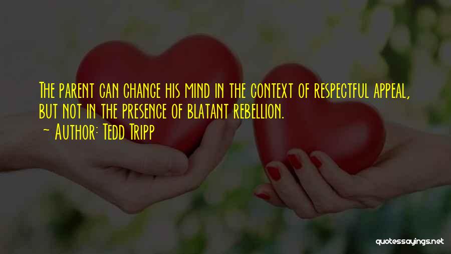 Tedd Tripp Quotes: The Parent Can Change His Mind In The Context Of Respectful Appeal, But Not In The Presence Of Blatant Rebellion.