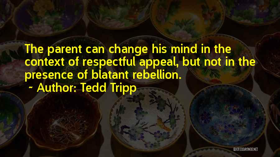 Tedd Tripp Quotes: The Parent Can Change His Mind In The Context Of Respectful Appeal, But Not In The Presence Of Blatant Rebellion.