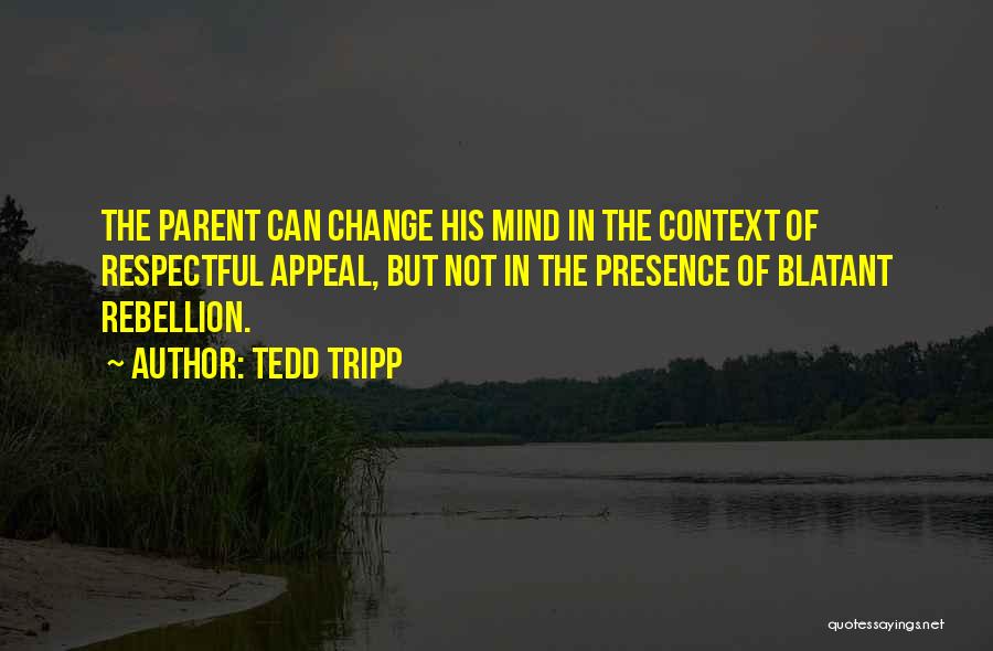 Tedd Tripp Quotes: The Parent Can Change His Mind In The Context Of Respectful Appeal, But Not In The Presence Of Blatant Rebellion.