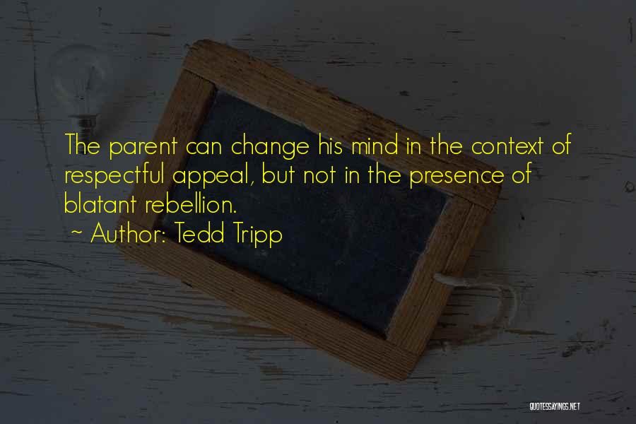 Tedd Tripp Quotes: The Parent Can Change His Mind In The Context Of Respectful Appeal, But Not In The Presence Of Blatant Rebellion.