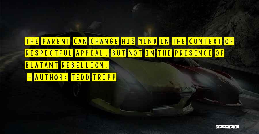 Tedd Tripp Quotes: The Parent Can Change His Mind In The Context Of Respectful Appeal, But Not In The Presence Of Blatant Rebellion.