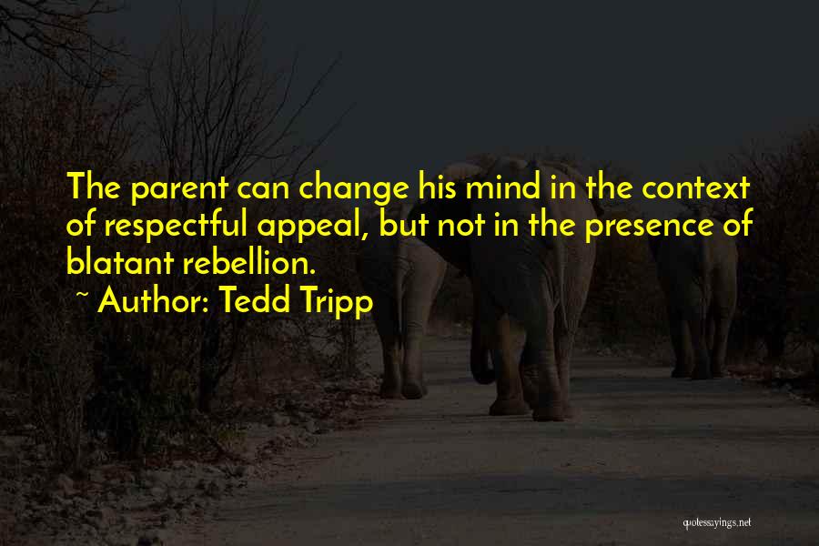 Tedd Tripp Quotes: The Parent Can Change His Mind In The Context Of Respectful Appeal, But Not In The Presence Of Blatant Rebellion.