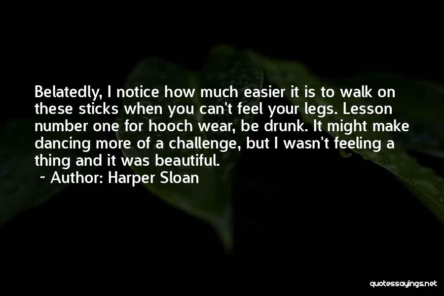 Harper Sloan Quotes: Belatedly, I Notice How Much Easier It Is To Walk On These Sticks When You Can't Feel Your Legs. Lesson