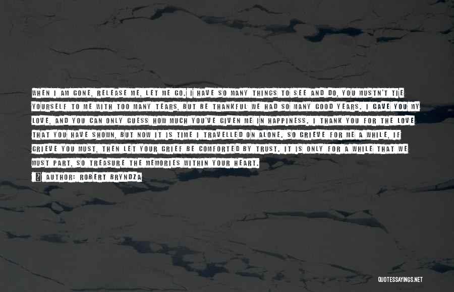Robert Bryndza Quotes: When I Am Gone, Release Me, Let Me Go. I Have So Many Things To See And Do, You Mustn't
