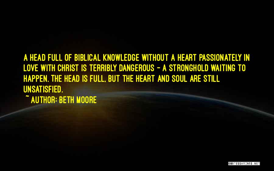 Beth Moore Quotes: A Head Full Of Biblical Knowledge Without A Heart Passionately In Love With Christ Is Terribly Dangerous - A Stronghold